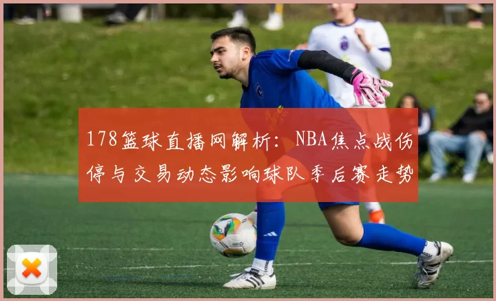 178篮球直播网解析：NBA焦点战伤停与交易动态影响球队季后赛走势