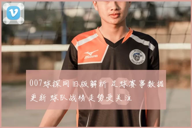 007球探网旧版解析 足球赛事数据更新 球队战绩走势受关注