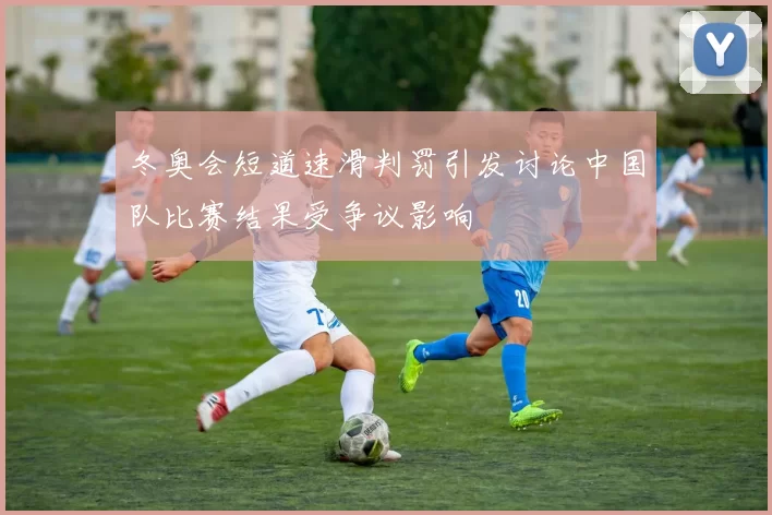 冬奥会短道速滑判罚引发讨论中国队比赛结果受争议影响