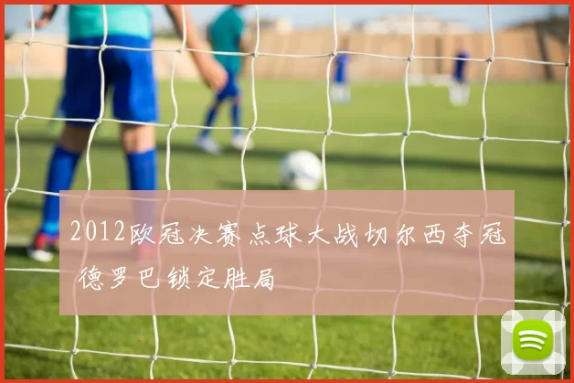2012欧冠决赛点球大战切尔西夺冠 德罗巴锁定胜局