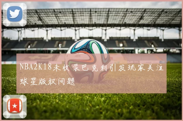 NBA2K18未收录巴克利引发玩家关注球星版权问题