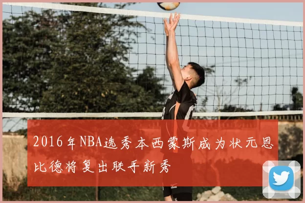 2016年NBA选秀本西蒙斯成为状元恩比德将复出联手新秀