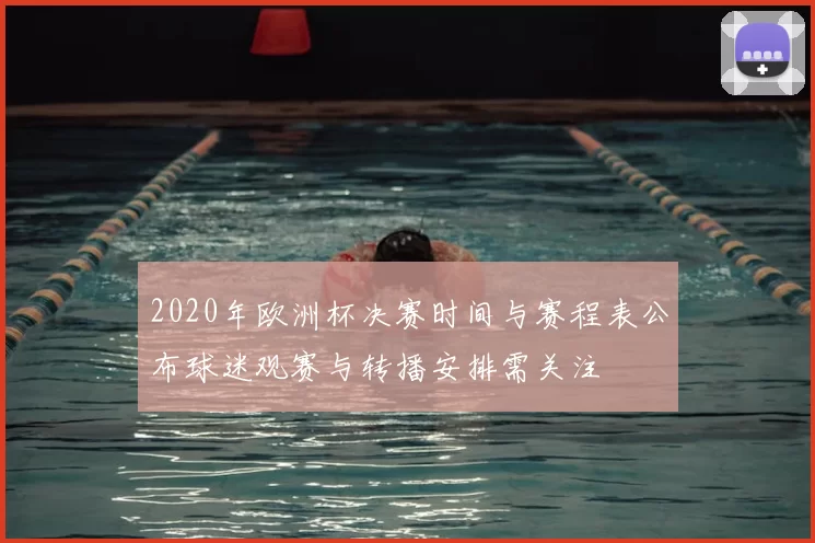 2020年欧洲杯决赛时间与赛程表公布球迷观赛与转播安排需关注