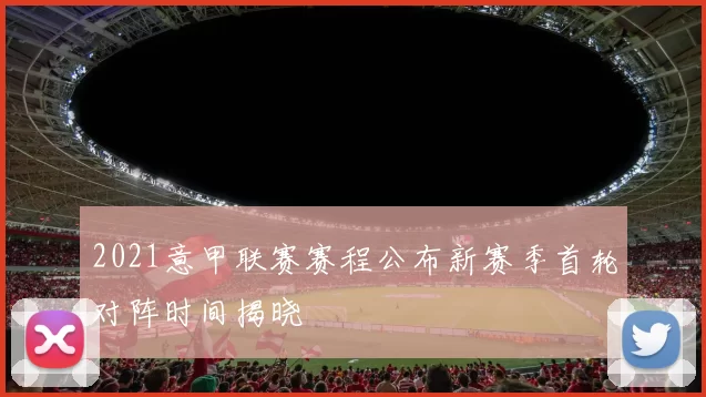 2021意甲联赛赛程公布新赛季首轮对阵时间揭晓