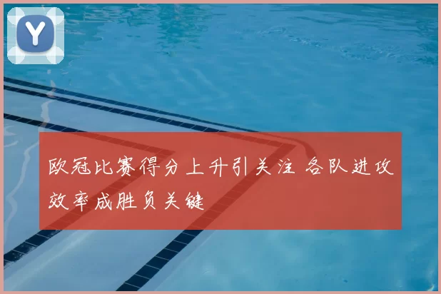 欧冠比赛得分上升引关注 各队进攻效率成胜负关键