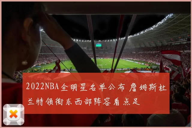 2022NBA全明星名单公布 詹姆斯杜兰特领衔东西部阵容看点足