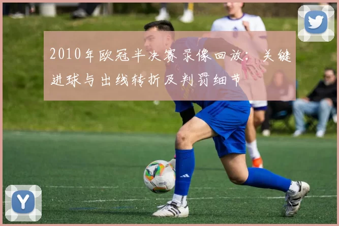 2010年欧冠半决赛录像回放：关键进球与出线转折及判罚细节