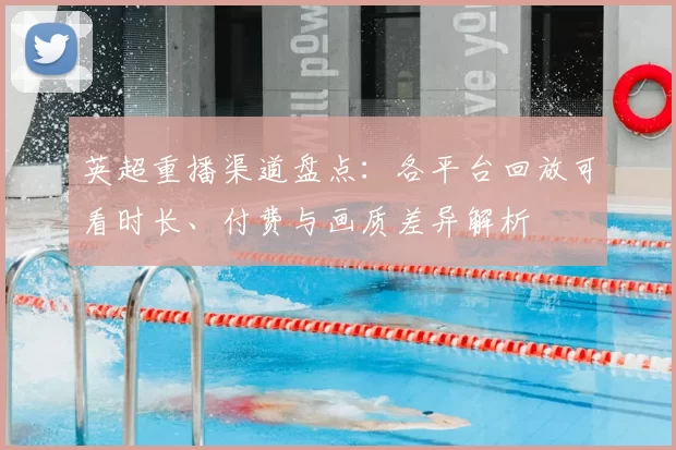 英超重播渠道盘点：各平台回放可看时长、付费与画质差异解析