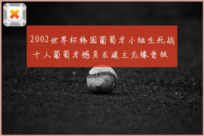 2002世界杯韩国葡萄牙小组生死战 十人葡萄牙憾负东道主无缘晋级