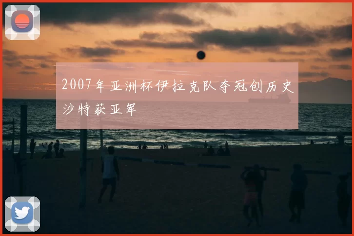 2007年亚洲杯伊拉克队夺冠创历史沙特获亚军