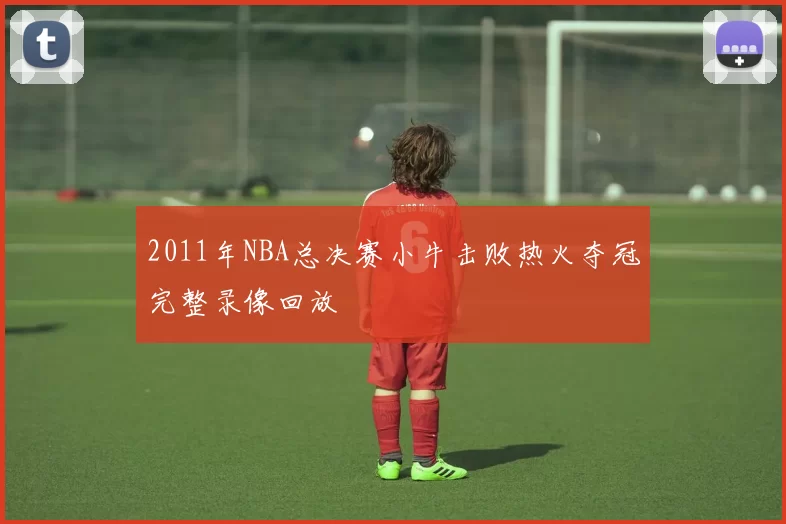 2011年NBA总决赛小牛击败热火夺冠完整录像回放