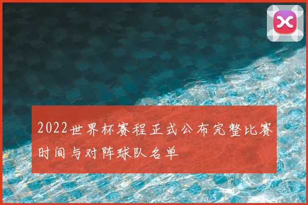 2022世界杯赛程正式公布完整比赛时间与对阵球队名单