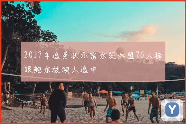 2017年选秀状元富尔茨加盟76人榜眼鲍尔被湖人选中