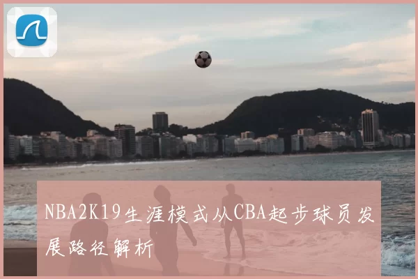 NBA2K19生涯模式从CBA起步球员发展路径解析