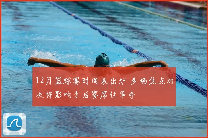 12月篮球赛时间表出炉 多场焦点对决将影响季后赛席位争夺