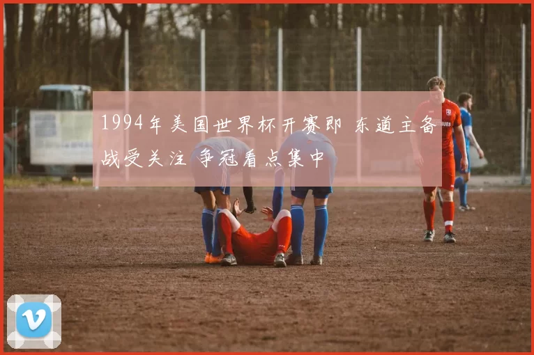 1994年美国世界杯开赛即 东道主备战受关注 争冠看点集中