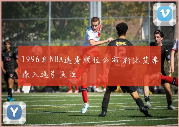 1996年NBA选秀顺位公布 科比艾弗森入选引关注