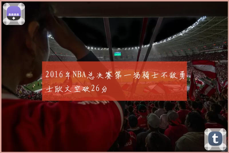 2016年NBA总决赛第一场骑士不敌勇士欧文空砍26分