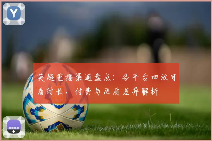 英超重播渠道盘点：各平台回放可看时长、付费与画质差异解析