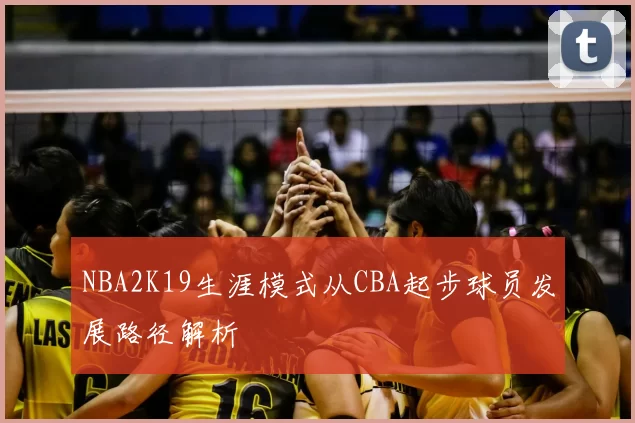 NBA2K19生涯模式从CBA起步球员发展路径解析