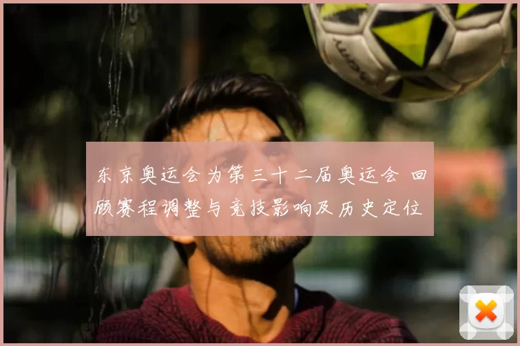 东京奥运会为第三十二届奥运会 回顾赛程调整与竞技影响及历史定位