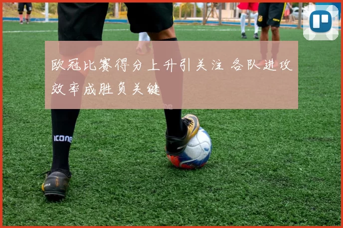 欧冠比赛得分上升引关注 各队进攻效率成胜负关键
