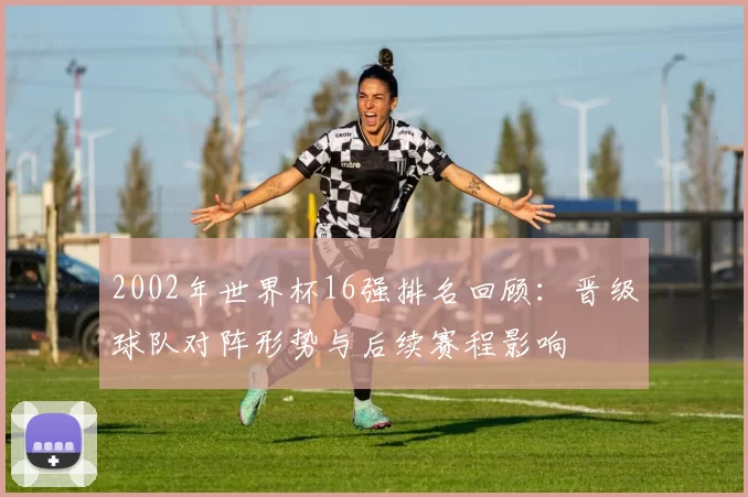 2002年世界杯16强排名回顾：晋级球队对阵形势与后续赛程影响