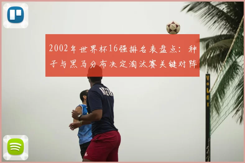 2002年世界杯16强排名表盘点：种子与黑马分布决定淘汰赛关键对阵