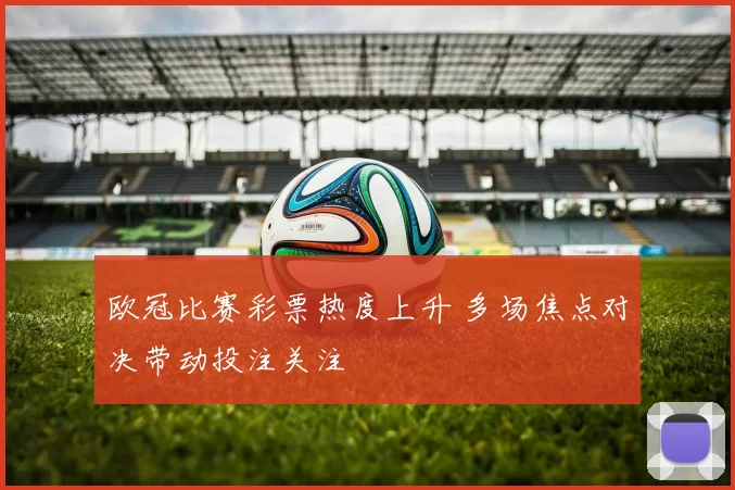 欧冠比赛彩票热度上升 多场焦点对决带动投注关注