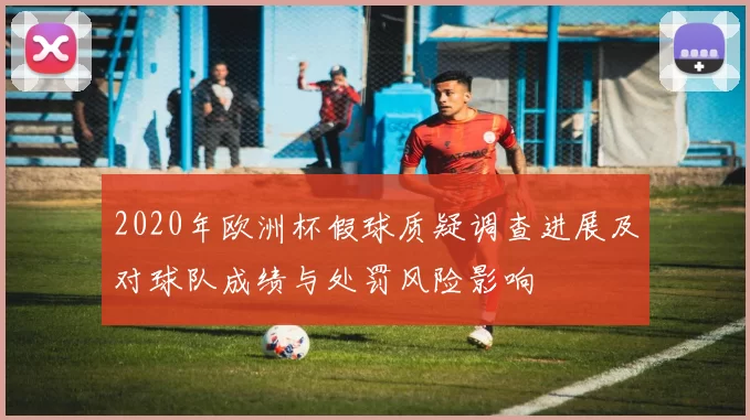 2020年欧洲杯假球质疑调查进展及对球队成绩与处罚风险影响