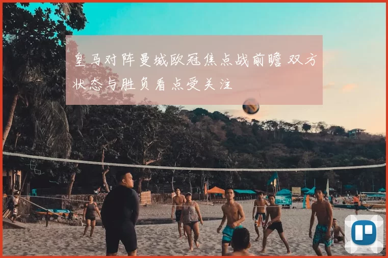 皇马对阵曼城欧冠焦点战前瞻 双方状态与胜负看点受关注