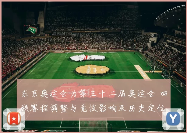 东京奥运会为第三十二届奥运会 回顾赛程调整与竞技影响及历史定位