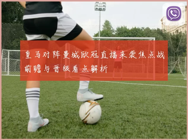 皇马对阵曼城欧冠直播来袭焦点战前瞻与晋级看点解析