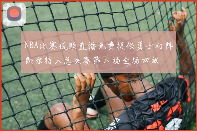 NBA比赛视频直播免费提供勇士对阵凯尔特人总决赛第六场全场回放
