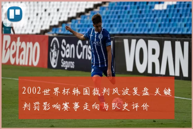 2002世界杯韩国裁判风波复盘 关键判罚影响赛事走向与队史评价