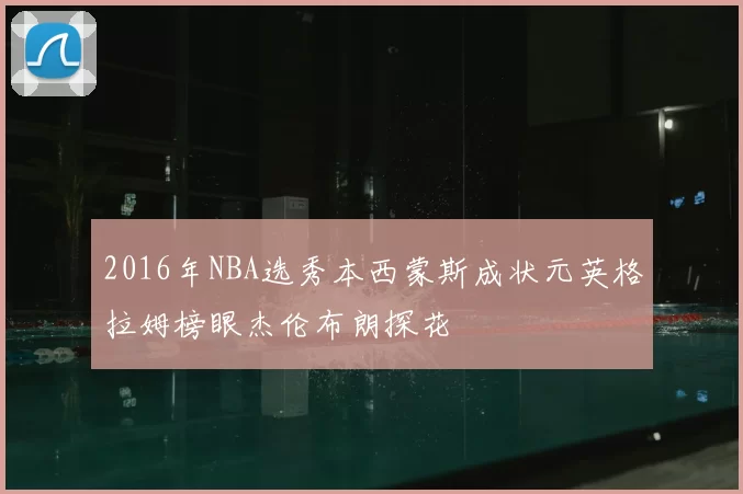 2016年NBA选秀本西蒙斯成状元英格拉姆榜眼杰伦布朗探花
