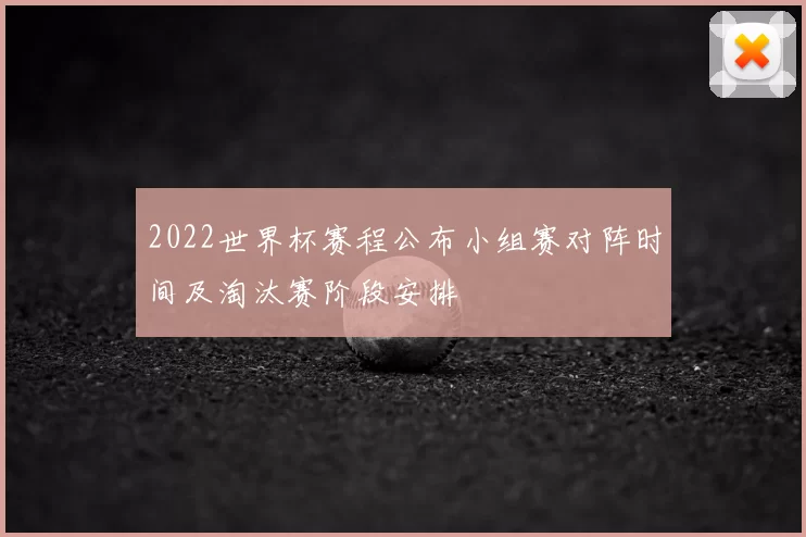 2022世界杯赛程公布小组赛对阵时间及淘汰赛阶段安排