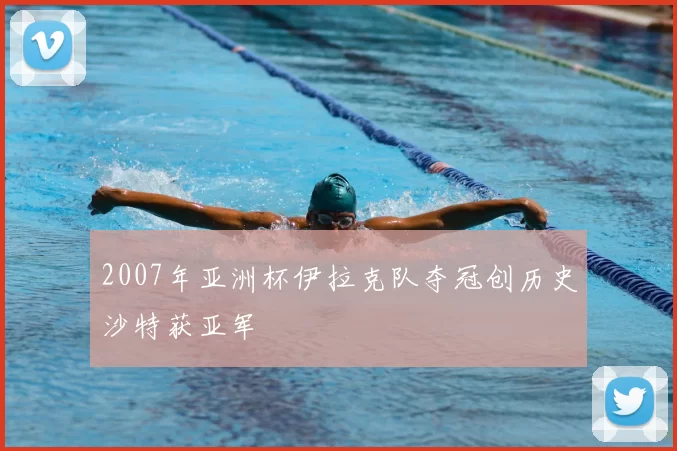 2007年亚洲杯伊拉克队夺冠创历史沙特获亚军
