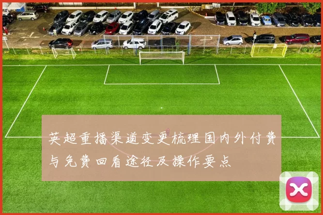 英超重播渠道变更梳理国内外付费与免费回看途径及操作要点