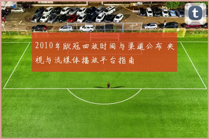 2010年欧冠回放时间与渠道公布 央视与流媒体播放平台指南