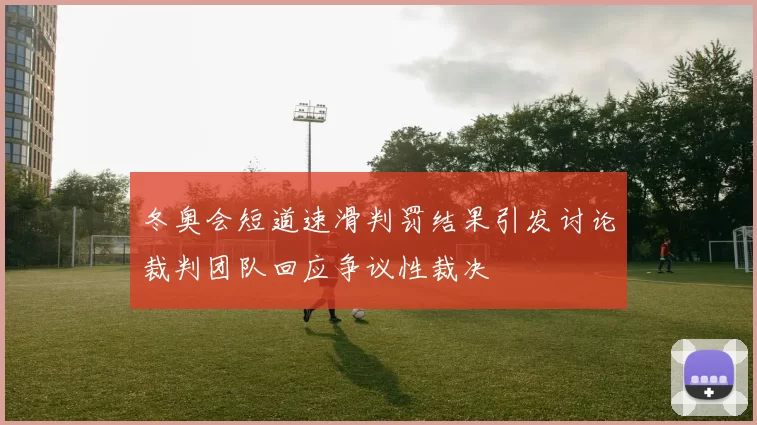 冬奥会短道速滑判罚结果引发讨论裁判团队回应争议性裁决