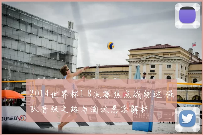 2014世界杯1 8决赛焦点战综述 强队晋级之路与淘汰悬念解析