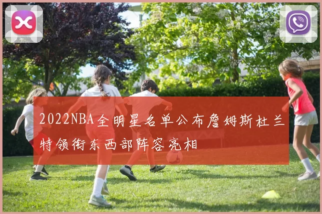 2022NBA全明星名单公布詹姆斯杜兰特领衔东西部阵容亮相