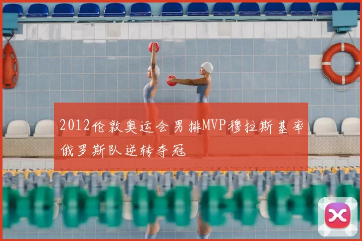 2012伦敦奥运会男排MVP穆拉斯基率俄罗斯队逆转夺冠