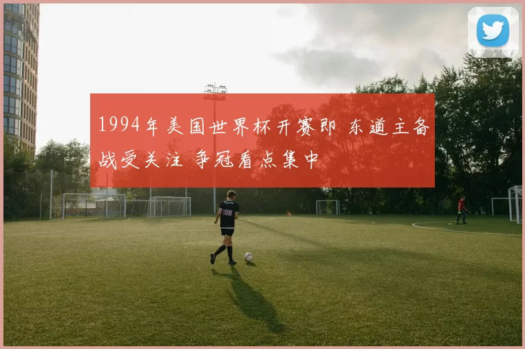 1994年美国世界杯开赛即 东道主备战受关注 争冠看点集中