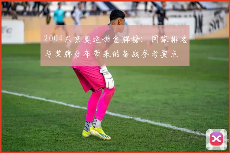 2004东京奥运会金牌榜:国家排名与奖牌分布带来的备战参考要点