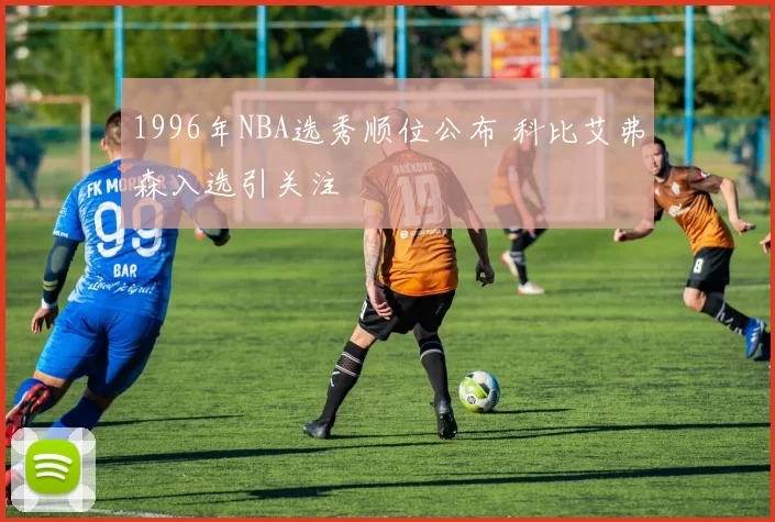 1996年NBA选秀顺位公布 科比艾弗森入选引关注