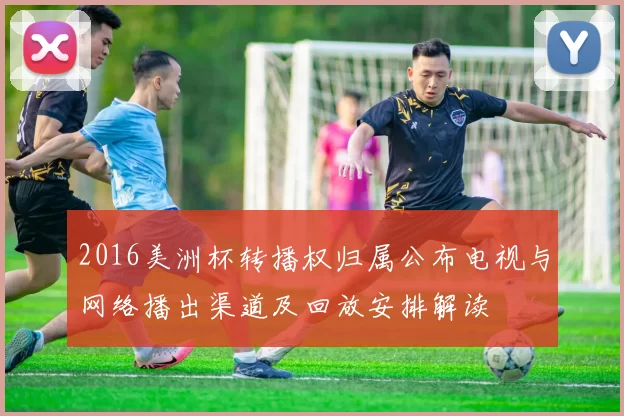 2016美洲杯转播权归属公布电视与网络播出渠道及回放安排解读