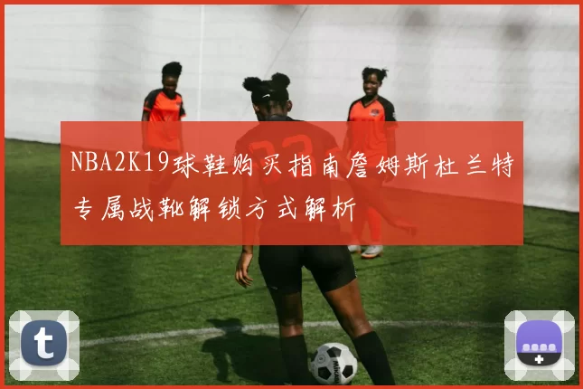 NBA2K19球鞋购买指南詹姆斯杜兰特专属战靴解锁方式解析