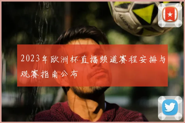 2023年欧洲杯直播频道赛程安排与观赛指南公布